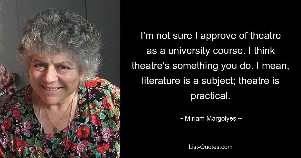 Я не уверен, что одобряю театр как университетский курс. Я думаю, что театр – это то, чем ты занимаешься. Я имею в виду, что литература — это предмет; театр практичен. — © Мириам Марголис 
