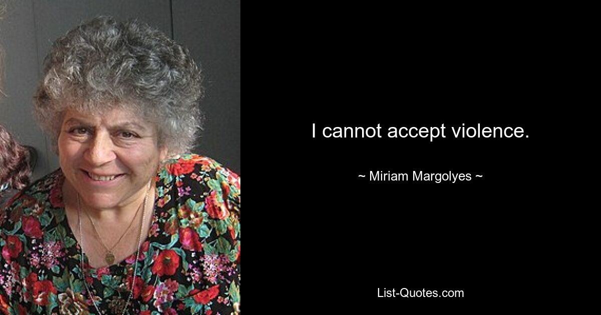 I cannot accept violence. — © Miriam Margolyes