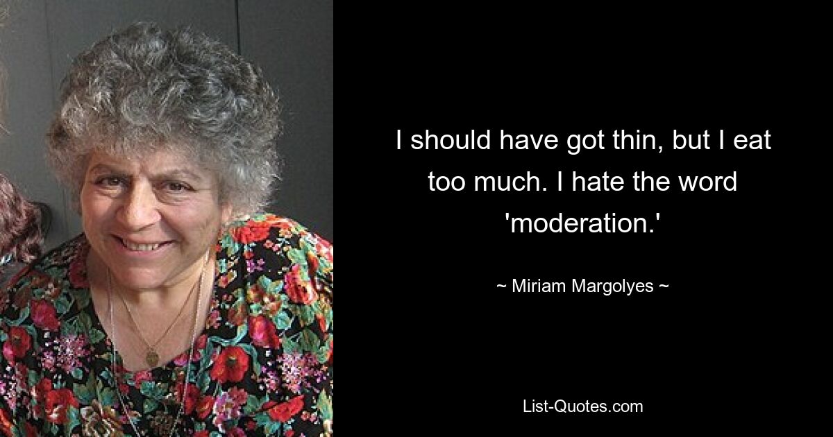 I should have got thin, but I eat too much. I hate the word 'moderation.' — © Miriam Margolyes