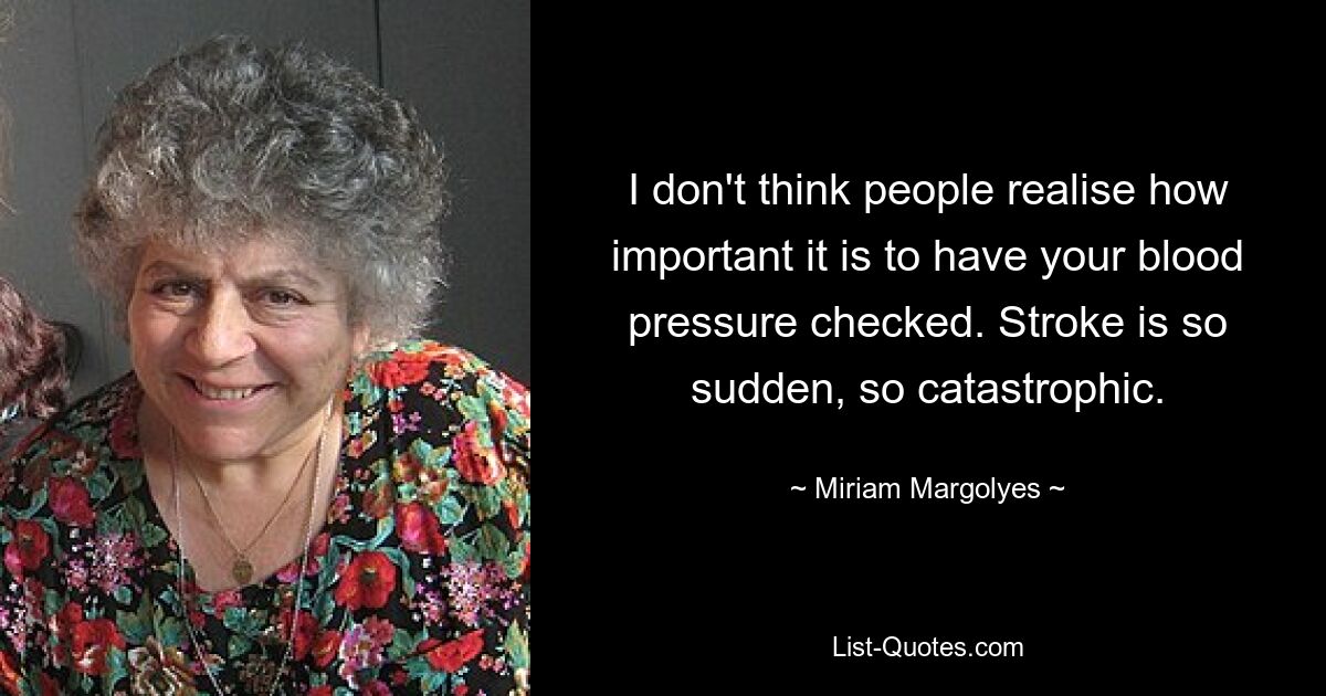 I don't think people realise how important it is to have your blood pressure checked. Stroke is so sudden, so catastrophic. — © Miriam Margolyes