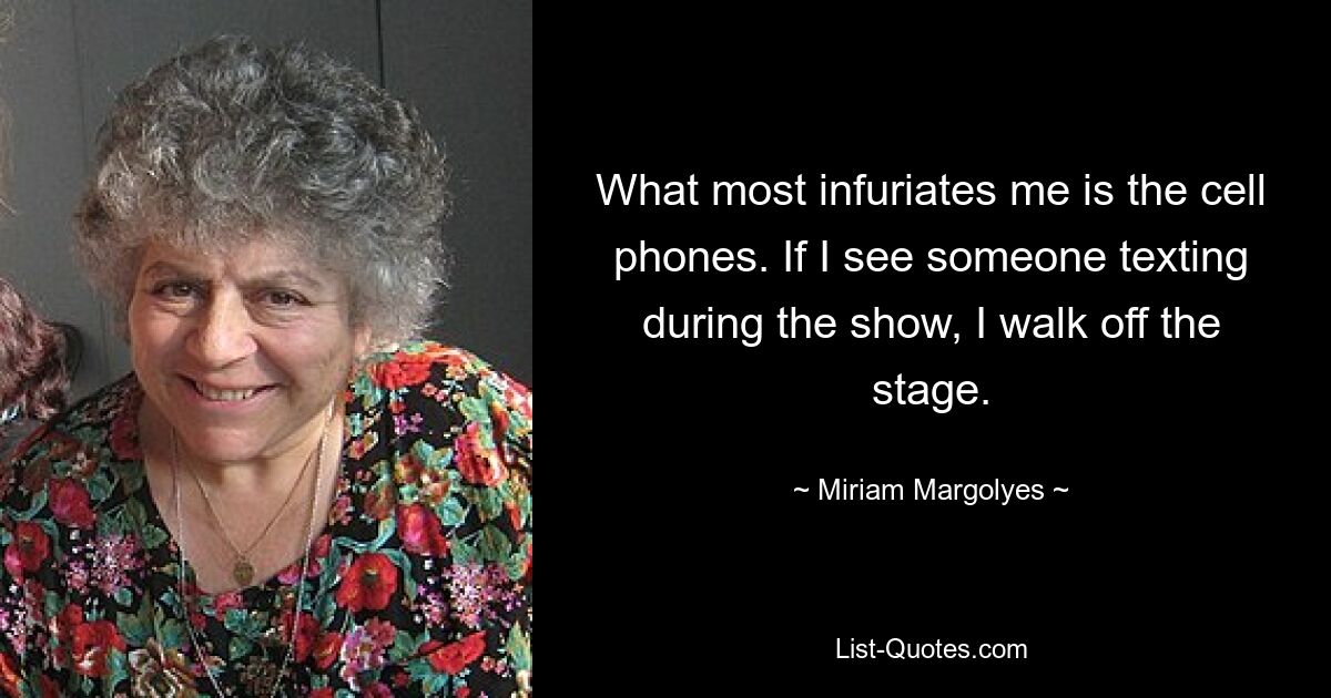 What most infuriates me is the cell phones. If I see someone texting during the show, I walk off the stage. — © Miriam Margolyes