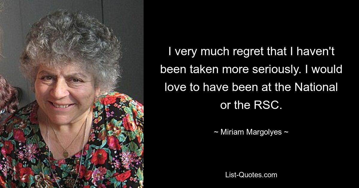 I very much regret that I haven't been taken more seriously. I would love to have been at the National or the RSC. — © Miriam Margolyes