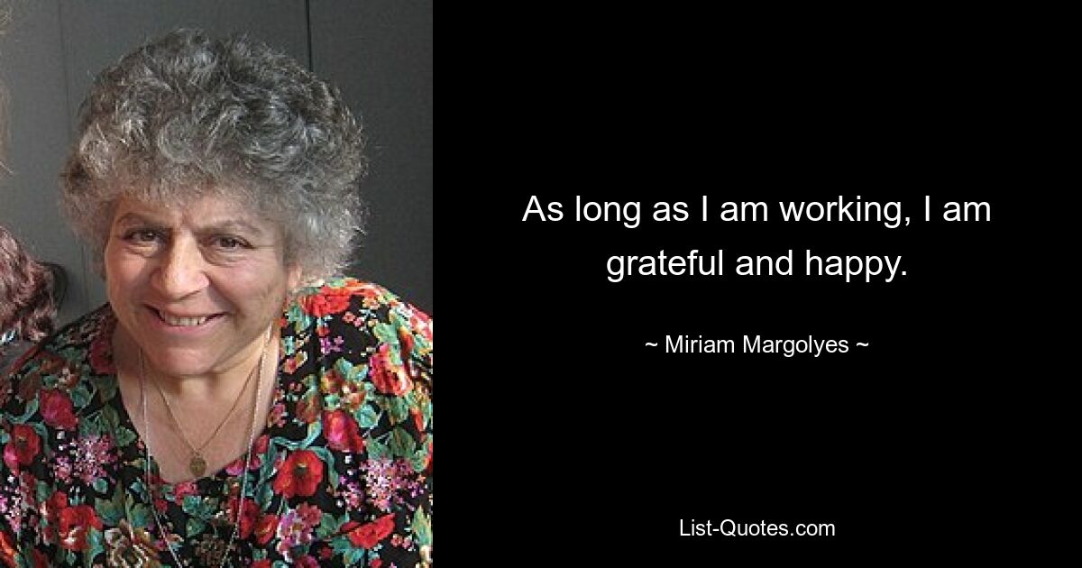 As long as I am working, I am grateful and happy. — © Miriam Margolyes