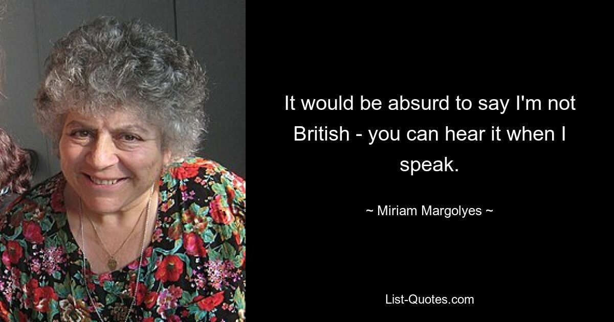 It would be absurd to say I'm not British - you can hear it when I speak. — © Miriam Margolyes