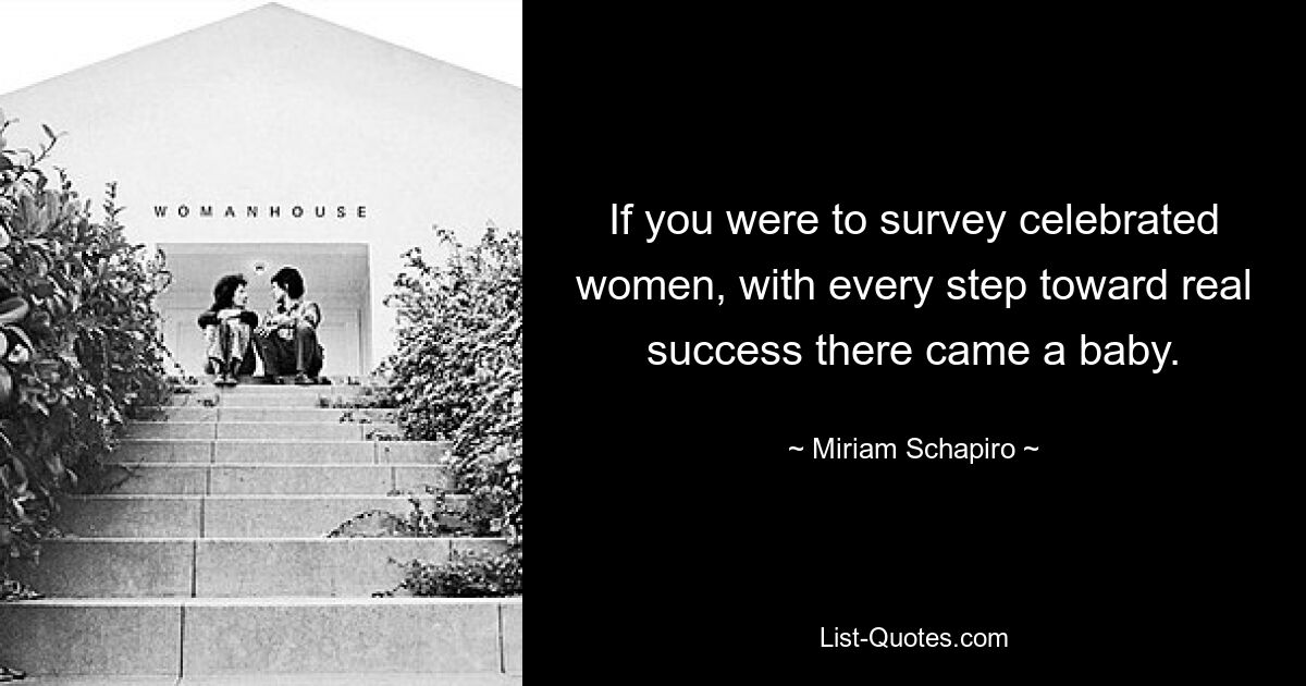 If you were to survey celebrated women, with every step toward real success there came a baby. — © Miriam Schapiro