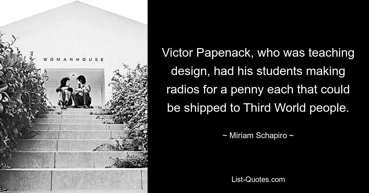 Victor Papenack, who was teaching design, had his students making radios for a penny each that could be shipped to Third World people. — © Miriam Schapiro