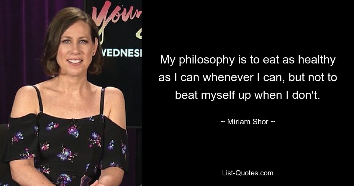 My philosophy is to eat as healthy as I can whenever I can, but not to beat myself up when I don't. — © Miriam Shor