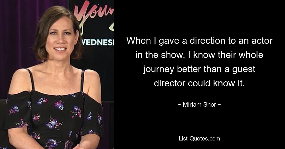 When I gave a direction to an actor in the show, I know their whole journey better than a guest director could know it. — © Miriam Shor