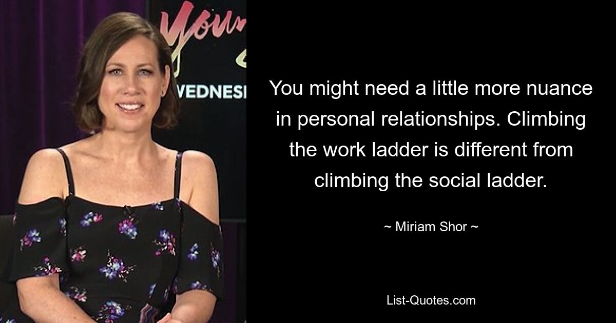 You might need a little more nuance in personal relationships. Climbing the work ladder is different from climbing the social ladder. — © Miriam Shor