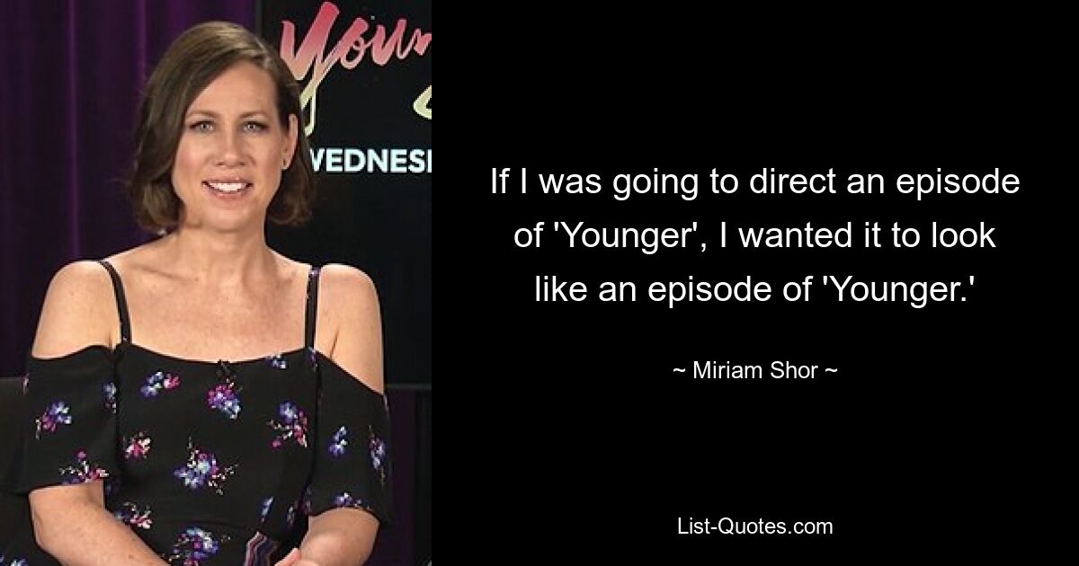 If I was going to direct an episode of 'Younger', I wanted it to look like an episode of 'Younger.' — © Miriam Shor