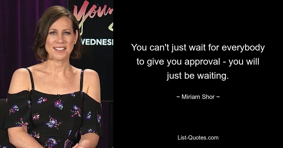 You can't just wait for everybody to give you approval - you will just be waiting. — © Miriam Shor