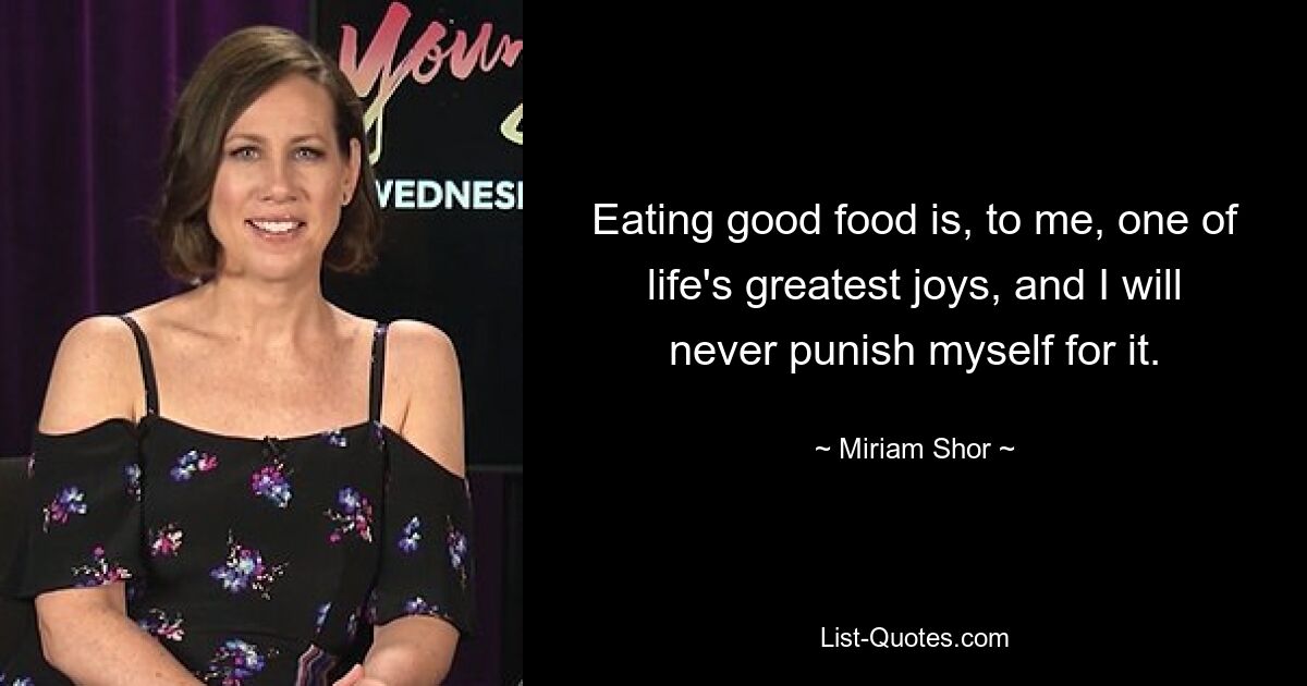 Eating good food is, to me, one of life's greatest joys, and I will never punish myself for it. — © Miriam Shor