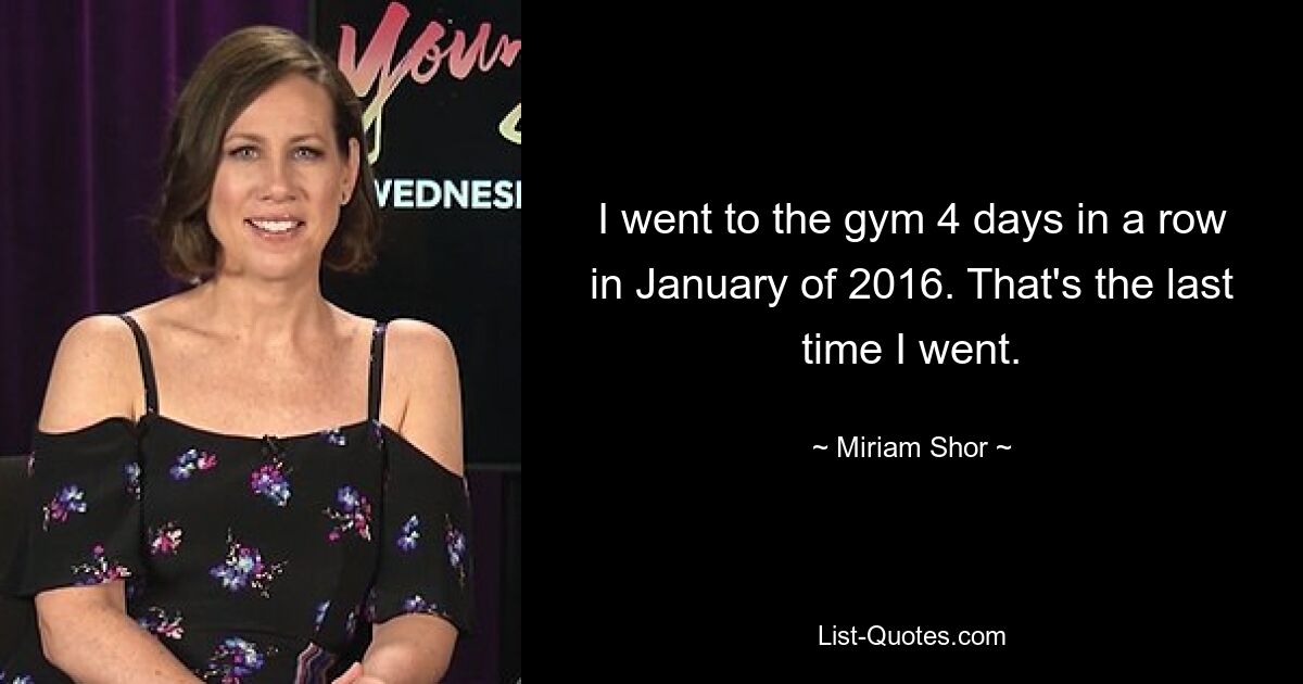 I went to the gym 4 days in a row in January of 2016. That's the last time I went. — © Miriam Shor