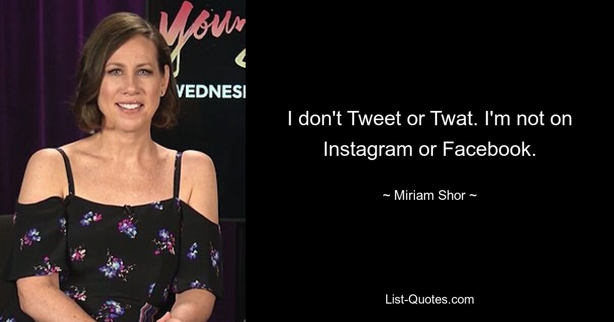 I don't Tweet or Twat. I'm not on Instagram or Facebook. — © Miriam Shor