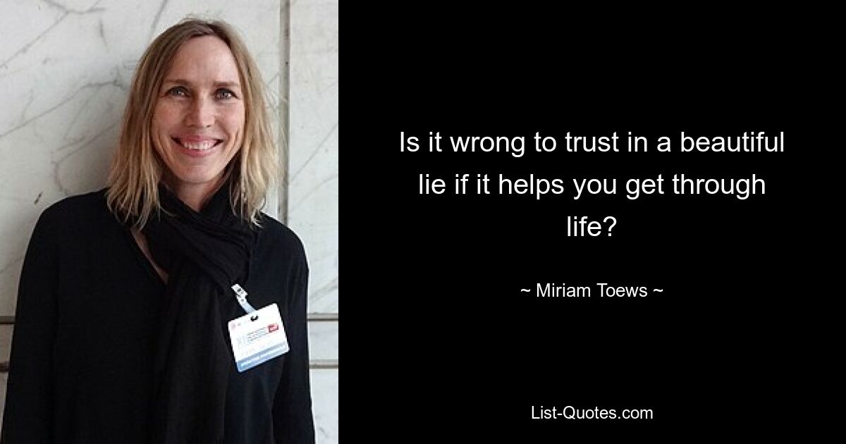 Is it wrong to trust in a beautiful lie if it helps you get through life? — © Miriam Toews