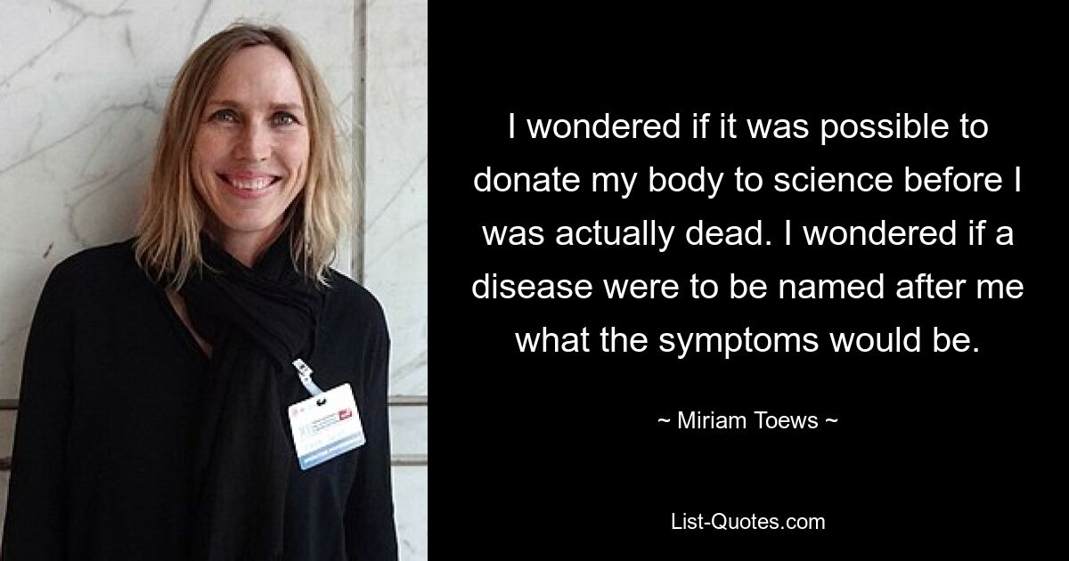 I wondered if it was possible to donate my body to science before I was actually dead. I wondered if a disease were to be named after me what the symptoms would be. — © Miriam Toews