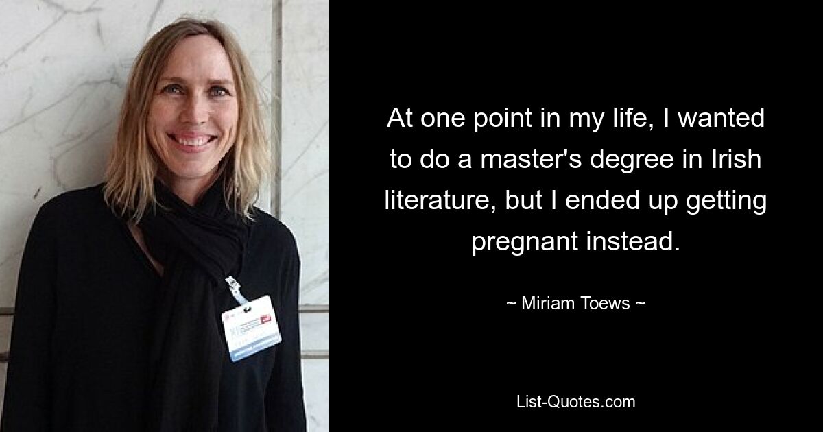 At one point in my life, I wanted to do a master's degree in Irish literature, but I ended up getting pregnant instead. — © Miriam Toews