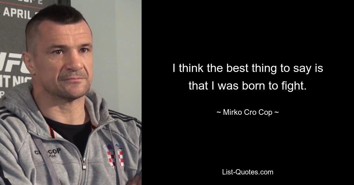 I think the best thing to say is that I was born to fight. — © Mirko Cro Cop