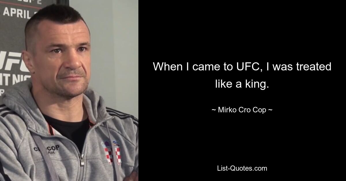 When I came to UFC, I was treated like a king. — © Mirko Cro Cop