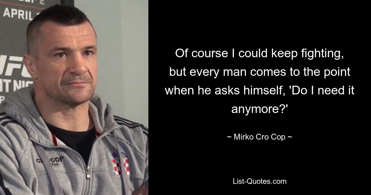 Of course I could keep fighting, but every man comes to the point when he asks himself, 'Do I need it anymore?' — © Mirko Cro Cop