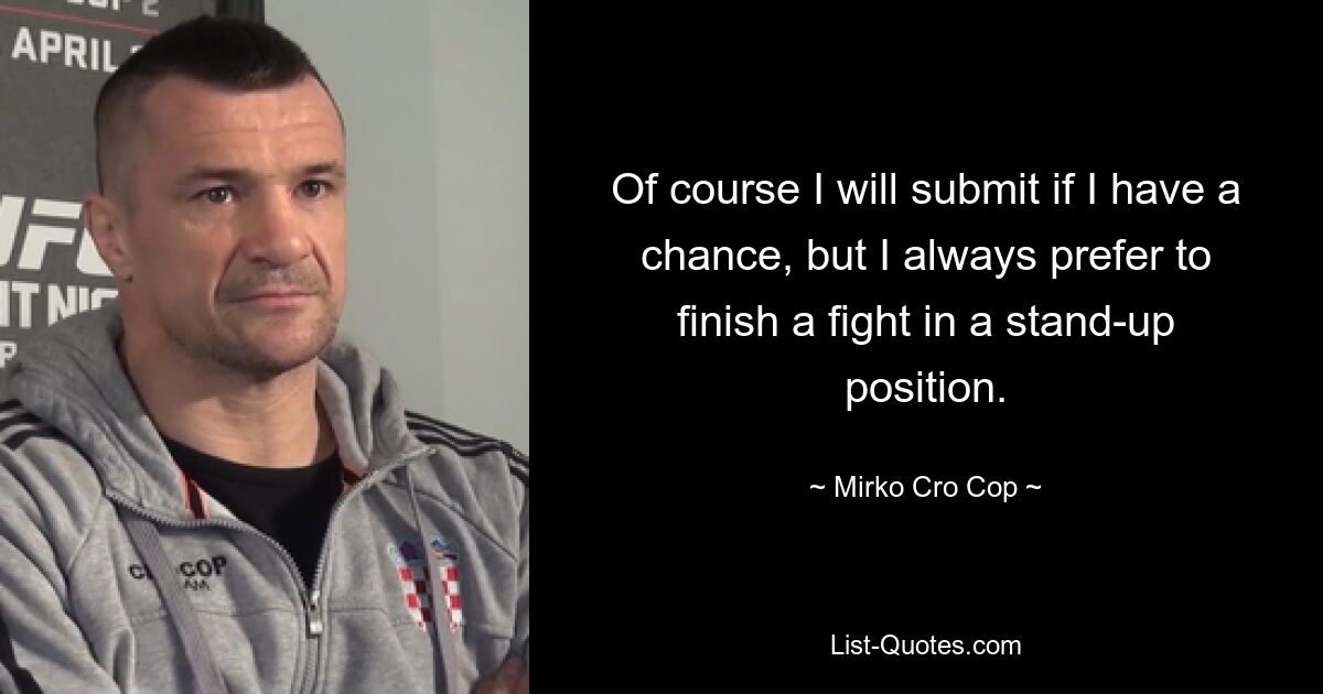 Of course I will submit if I have a chance, but I always prefer to finish a fight in a stand-up position. — © Mirko Cro Cop