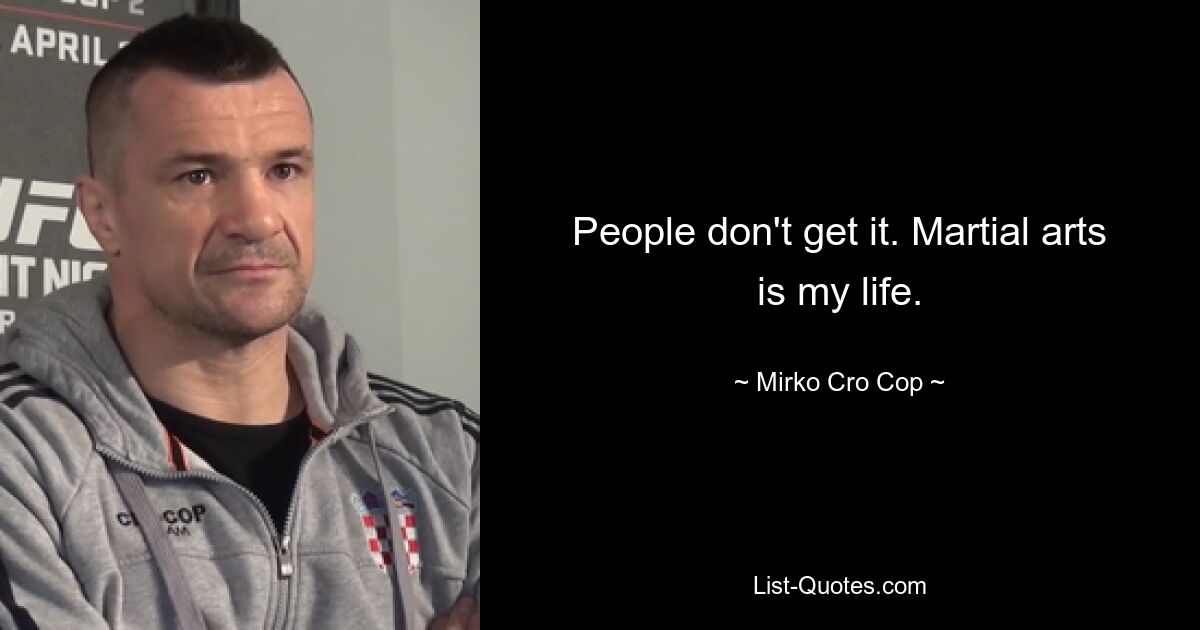 People don't get it. Martial arts is my life. — © Mirko Cro Cop