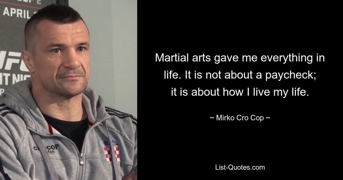 Martial arts gave me everything in life. It is not about a paycheck; it is about how I live my life. — © Mirko Cro Cop