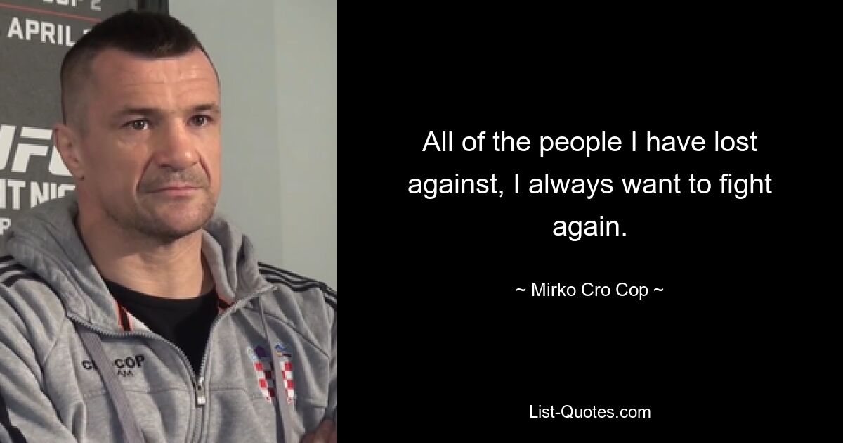 All of the people I have lost against, I always want to fight again. — © Mirko Cro Cop