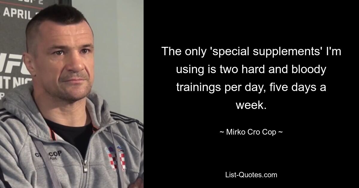 The only 'special supplements' I'm using is two hard and bloody trainings per day, five days a week. — © Mirko Cro Cop