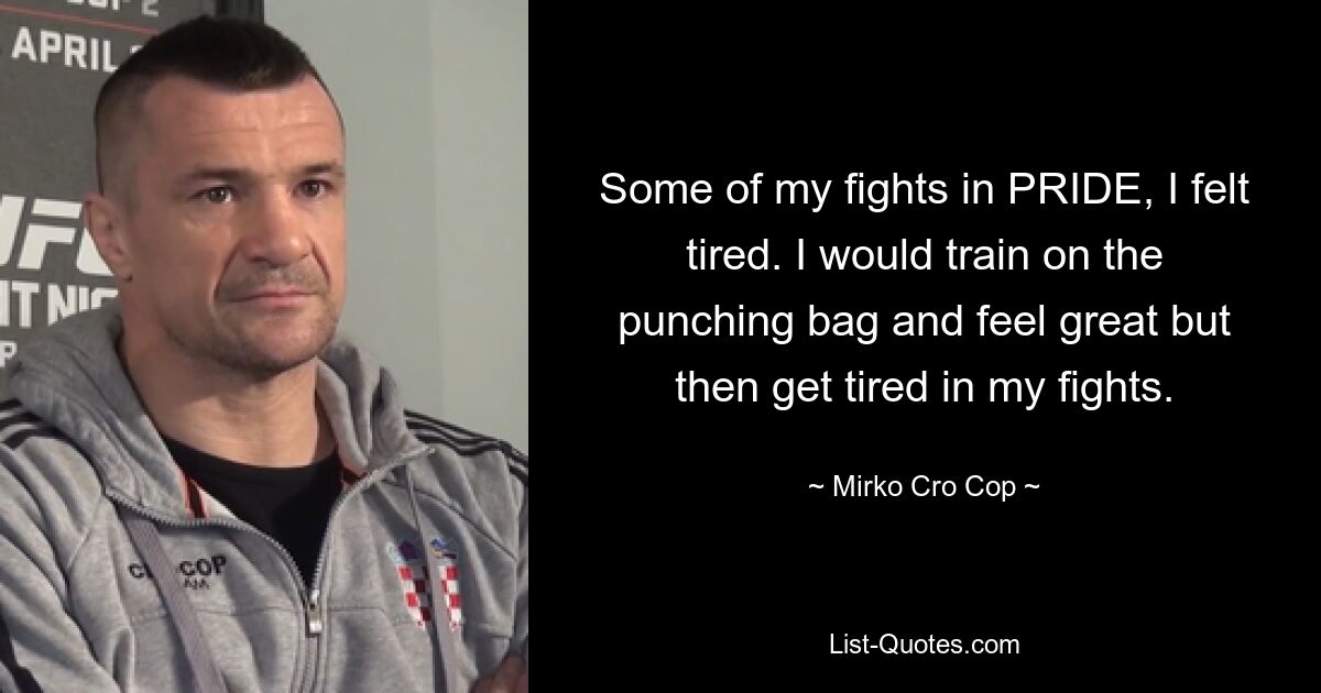 Some of my fights in PRIDE, I felt tired. I would train on the punching bag and feel great but then get tired in my fights. — © Mirko Cro Cop