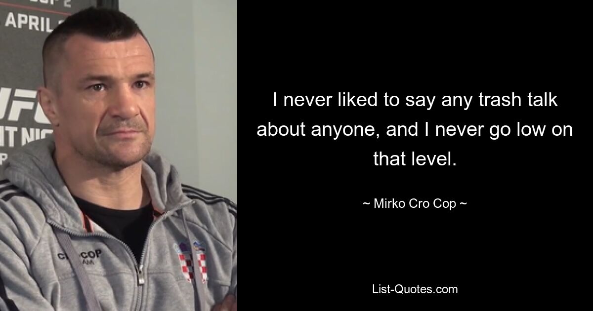 I never liked to say any trash talk about anyone, and I never go low on that level. — © Mirko Cro Cop