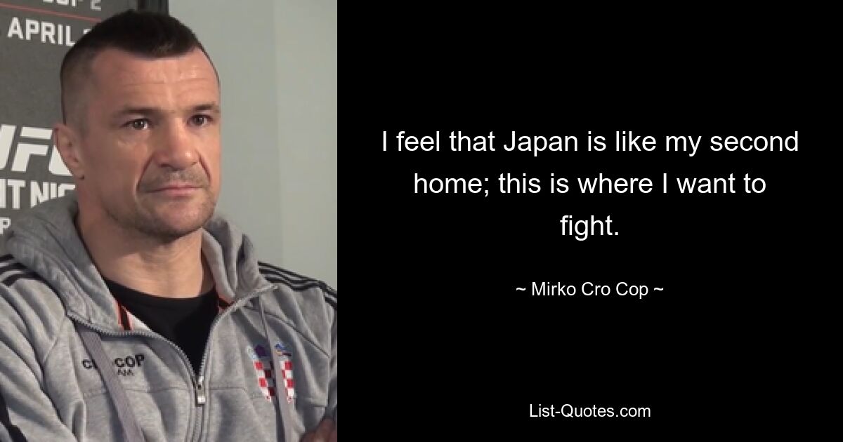 I feel that Japan is like my second home; this is where I want to fight. — © Mirko Cro Cop