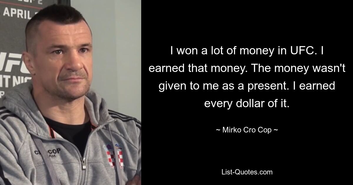 I won a lot of money in UFC. I earned that money. The money wasn't given to me as a present. I earned every dollar of it. — © Mirko Cro Cop