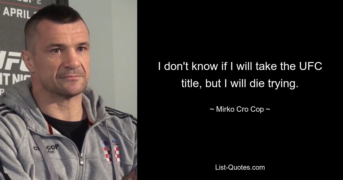 I don't know if I will take the UFC title, but I will die trying. — © Mirko Cro Cop