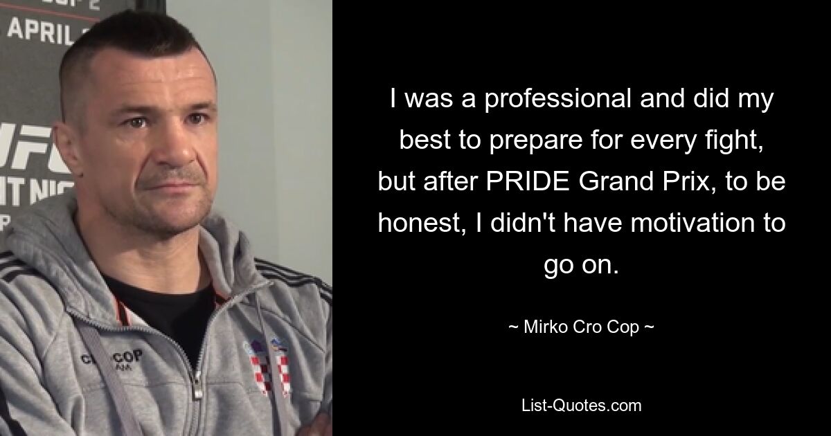 I was a professional and did my best to prepare for every fight, but after PRIDE Grand Prix, to be honest, I didn't have motivation to go on. — © Mirko Cro Cop