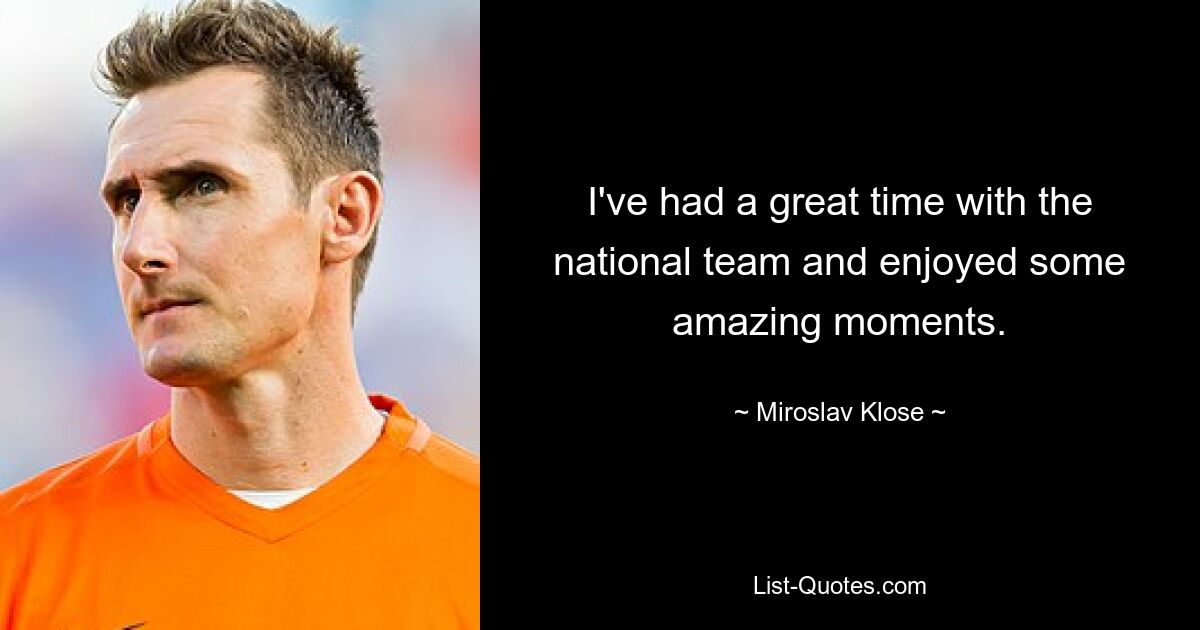 I've had a great time with the national team and enjoyed some amazing moments. — © Miroslav Klose