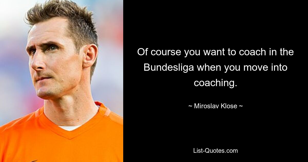 Of course you want to coach in the Bundesliga when you move into coaching. — © Miroslav Klose