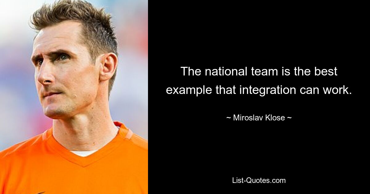 The national team is the best example that integration can work. — © Miroslav Klose