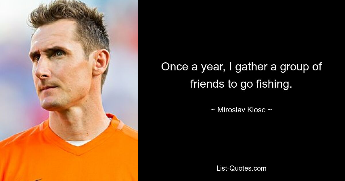 Once a year, I gather a group of friends to go fishing. — © Miroslav Klose