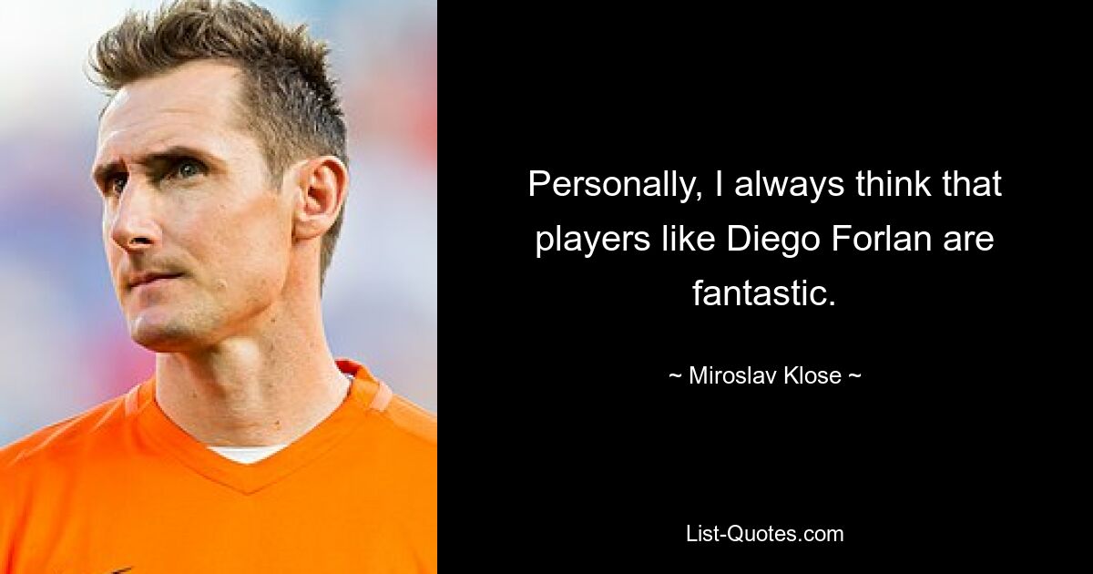 Personally, I always think that players like Diego Forlan are fantastic. — © Miroslav Klose