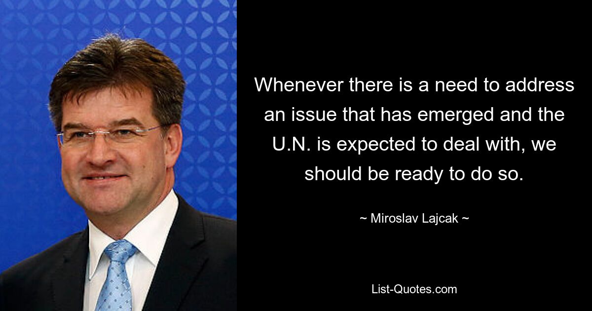 Whenever there is a need to address an issue that has emerged and the U.N. is expected to deal with, we should be ready to do so. — © Miroslav Lajcak