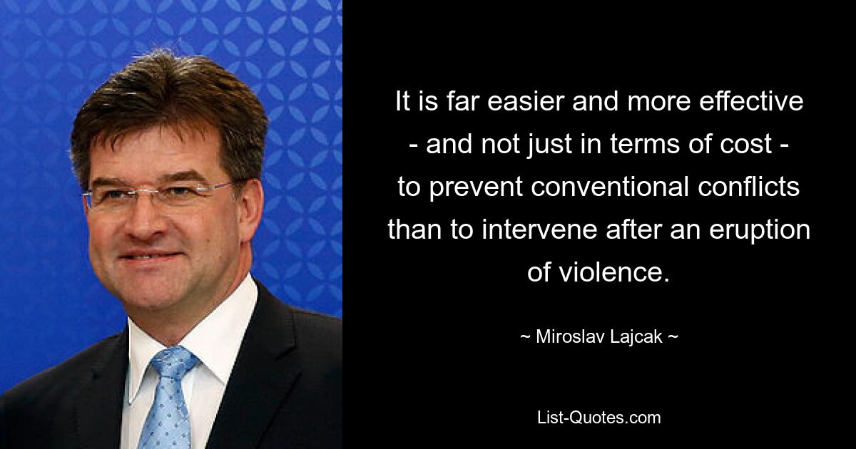 It is far easier and more effective - and not just in terms of cost - to prevent conventional conflicts than to intervene after an eruption of violence. — © Miroslav Lajcak