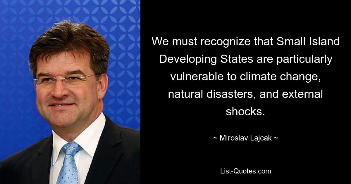 We must recognize that Small Island Developing States are particularly vulnerable to climate change, natural disasters, and external shocks. — © Miroslav Lajcak