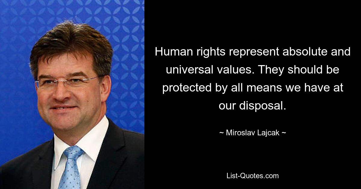 Human rights represent absolute and universal values. They should be protected by all means we have at our disposal. — © Miroslav Lajcak