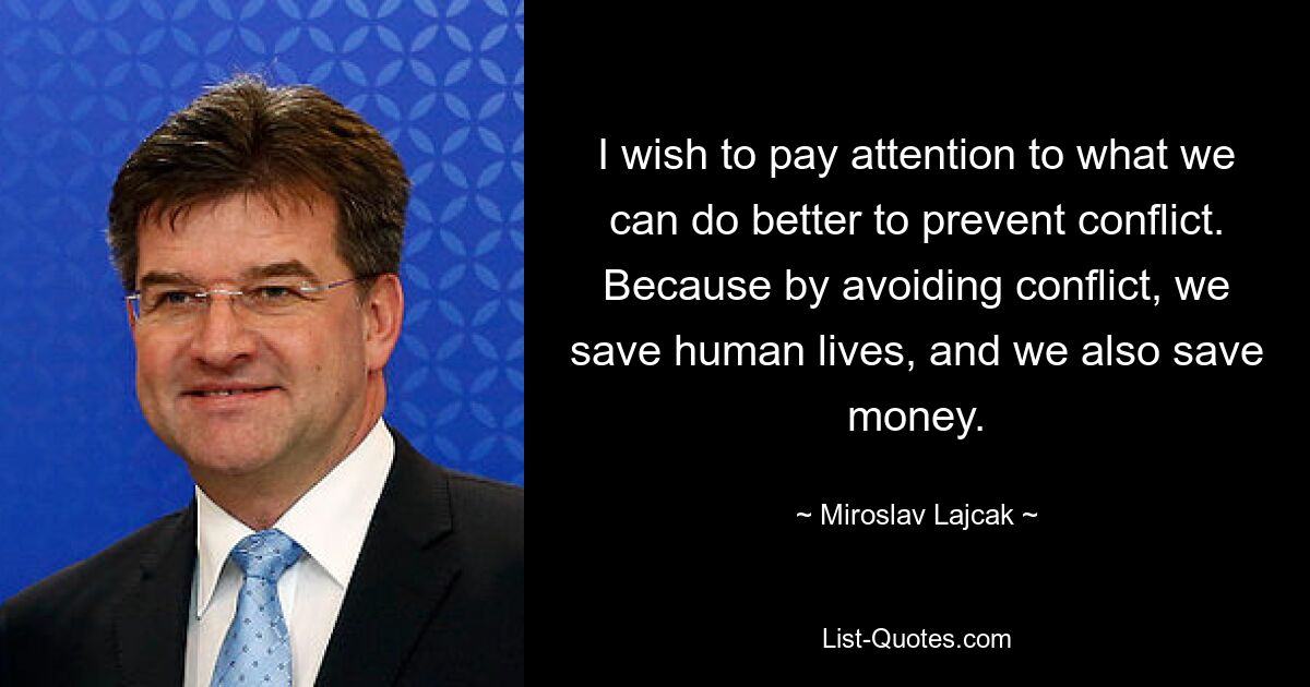 I wish to pay attention to what we can do better to prevent conflict. Because by avoiding conflict, we save human lives, and we also save money. — © Miroslav Lajcak