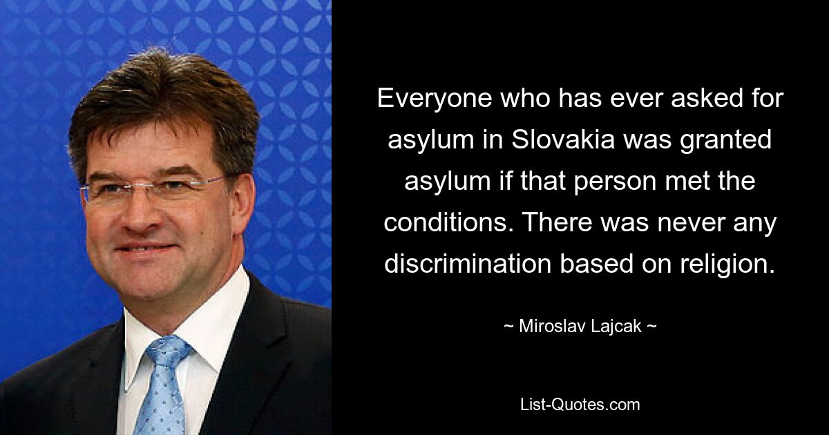 Everyone who has ever asked for asylum in Slovakia was granted asylum if that person met the conditions. There was never any discrimination based on religion. — © Miroslav Lajcak