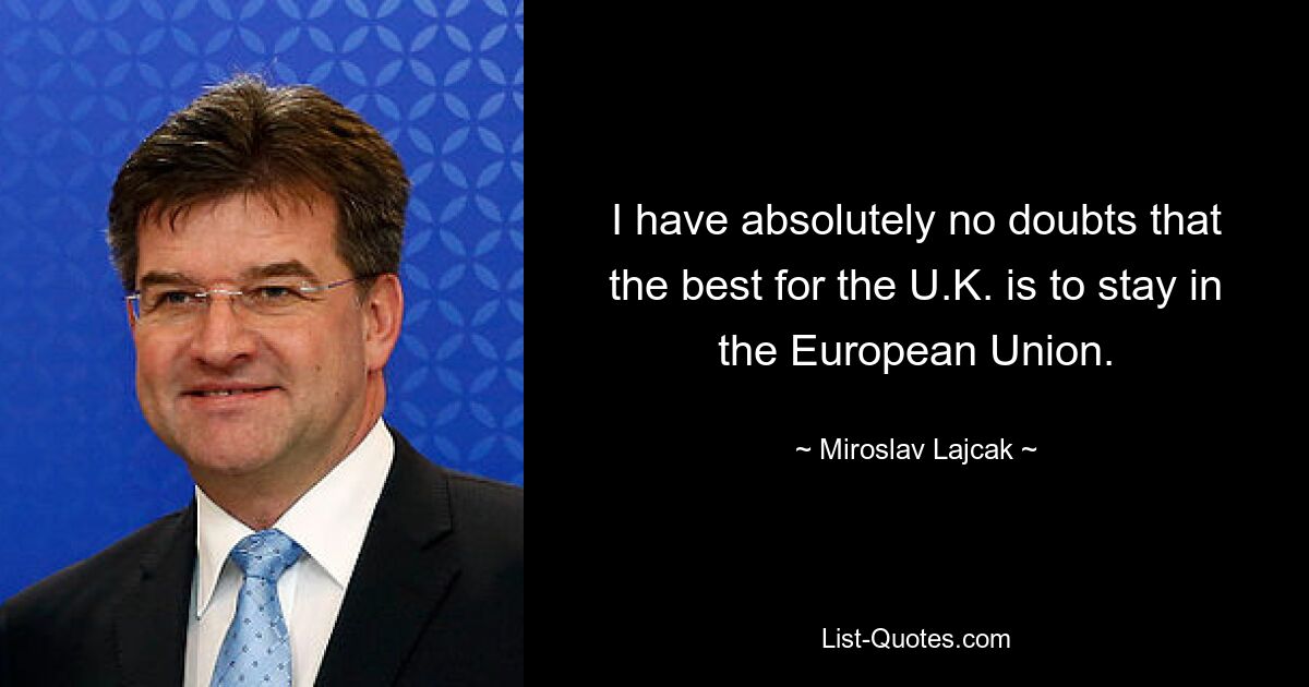 I have absolutely no doubts that the best for the U.K. is to stay in the European Union. — © Miroslav Lajcak