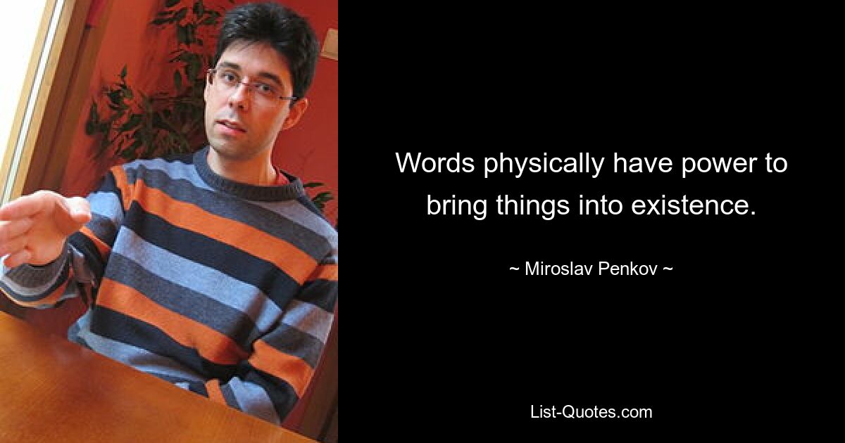 Words physically have power to bring things into existence. — © Miroslav Penkov