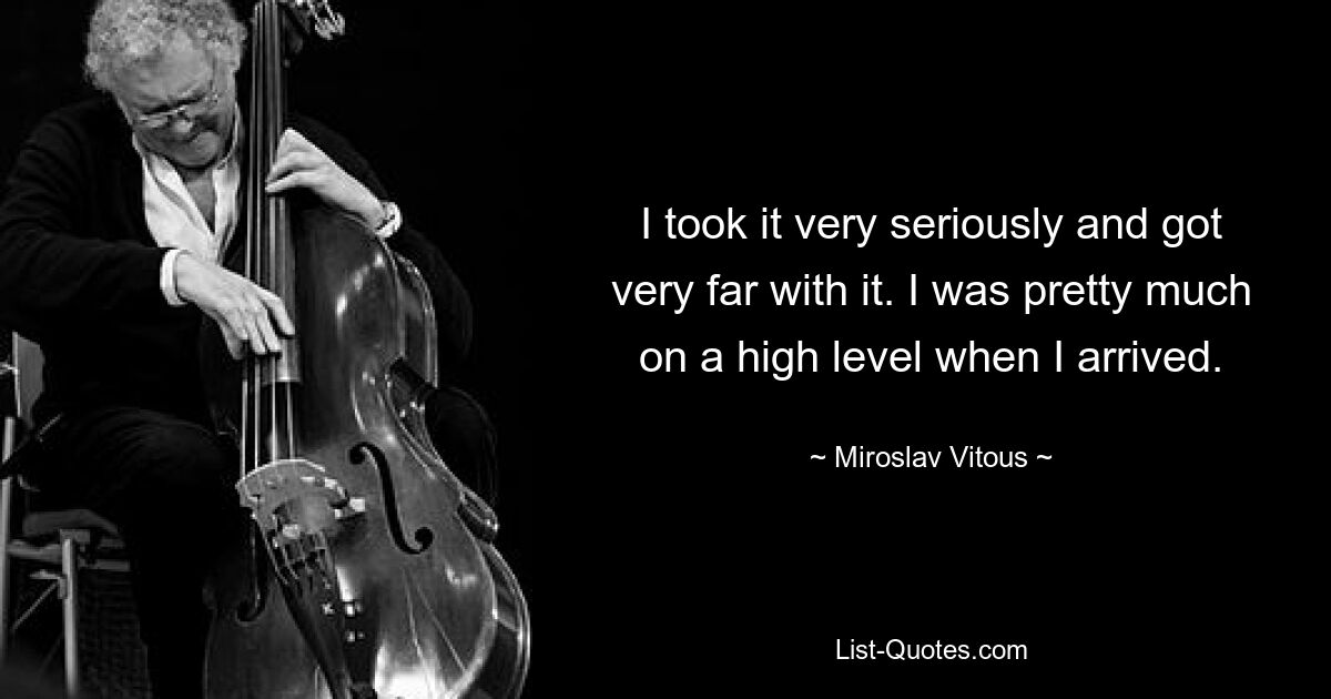 I took it very seriously and got very far with it. I was pretty much on a high level when I arrived. — © Miroslav Vitous