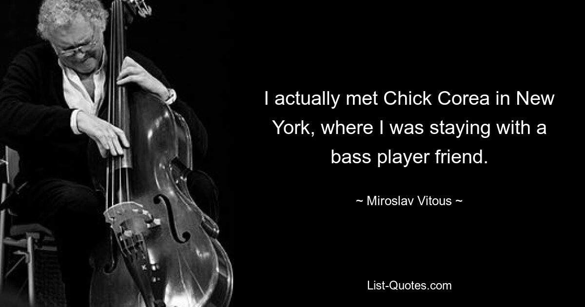 I actually met Chick Corea in New York, where I was staying with a bass player friend. — © Miroslav Vitous